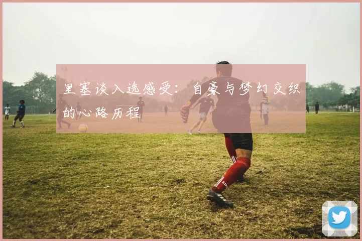 里塞谈入选感受：自豪与梦幻交织的心路历程