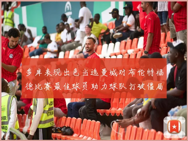 多库表现出色当选曼城对布伦特福德比赛最佳球员助力球队打破僵局