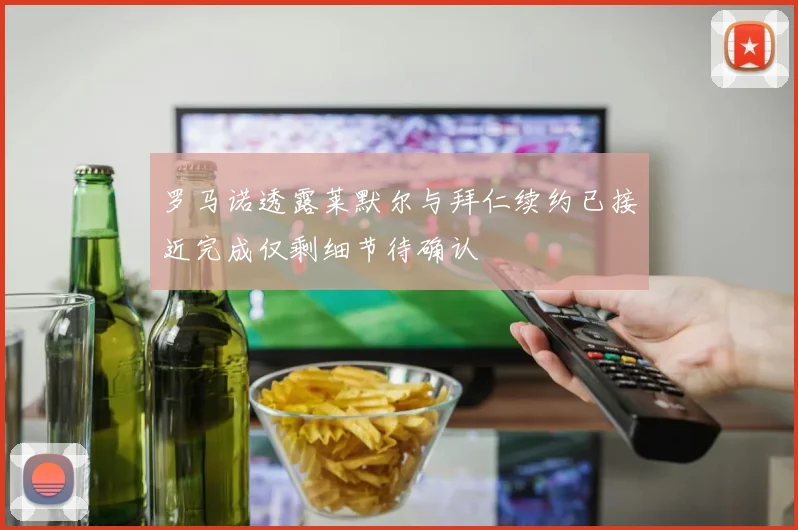 罗马诺透露莱默尔与拜仁续约已接近完成仅剩细节待确认