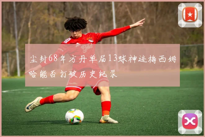 尘封68年方丹单届13球神迹梅西姆哈能否打破历史纪录