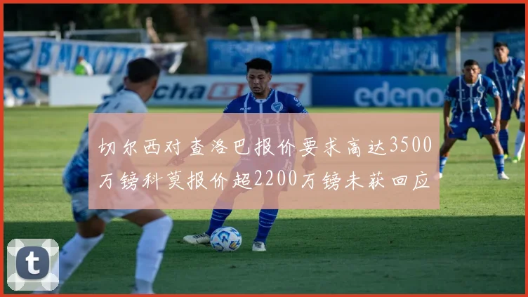 切尔西对查洛巴报价要求高达3500万镑科莫报价超2200万镑未获回应