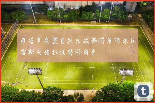 劳塔罗有望首发出战佛得角阿尔瓦雷斯或将担任替补角色