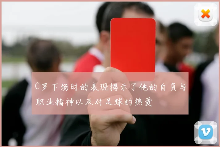 C罗下场时的表现揭示了他的自负与职业精神以及对足球的热爱