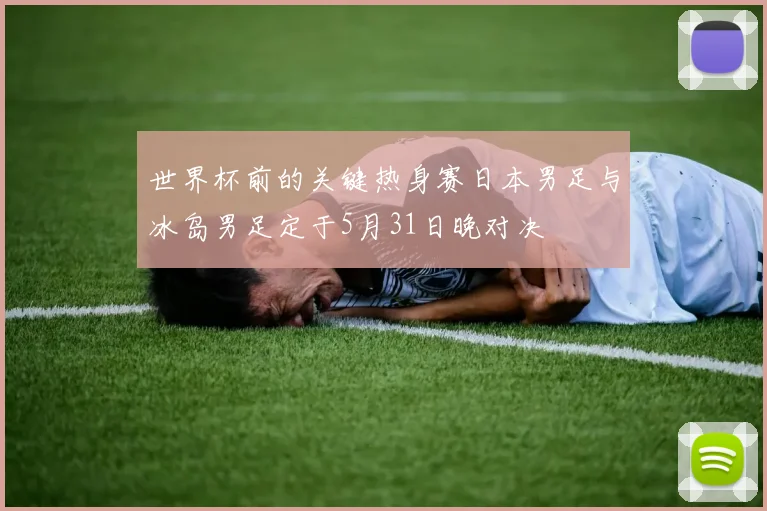 世界杯前的关键热身赛日本男足与冰岛男足定于5月31日晚对决