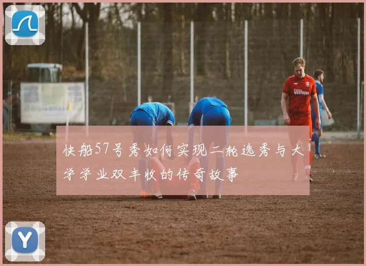 快船57号秀如何实现二轮选秀与大学学业双丰收的传奇故事