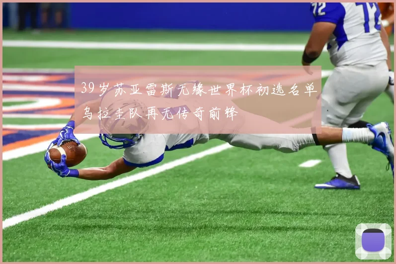 39岁苏亚雷斯无缘世界杯初选名单乌拉圭队再无传奇前锋