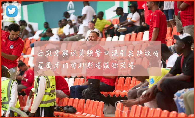 西班牙解说员频繁口误引发热议将葡萄牙门将科斯塔误称若塔