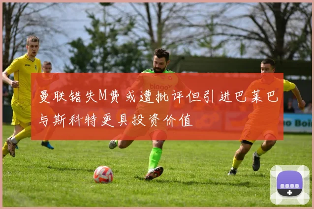 曼联错失M费或遭批评但引进巴莱巴与斯科特更具投资价值