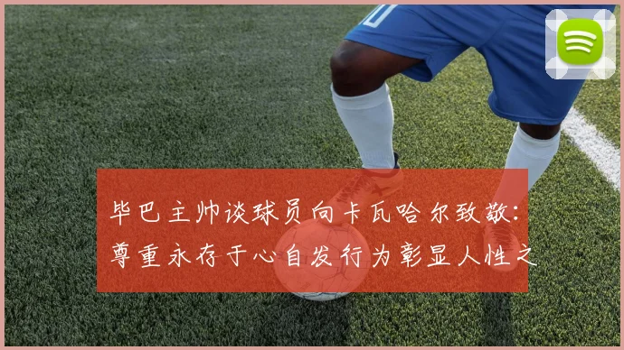 毕巴主帅谈球员向卡瓦哈尔致敬：尊重永存于心自发行为彰显人性之美