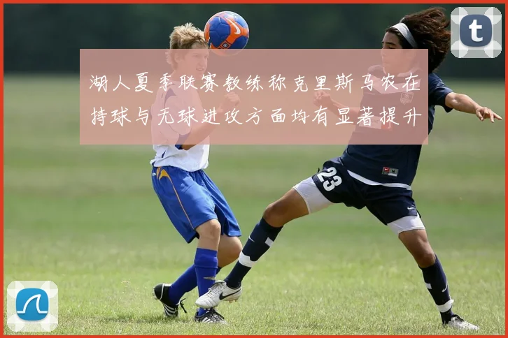 湖人夏季联赛教练称克里斯马农在持球与无球进攻方面均有显著提升