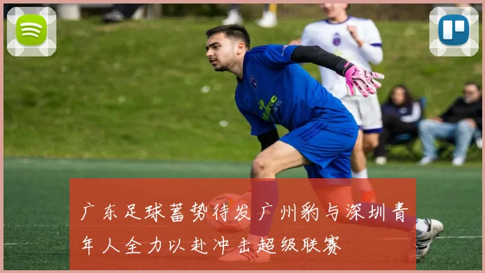 广东足球蓄势待发广州豹与深圳青年人全力以赴冲击超级联赛