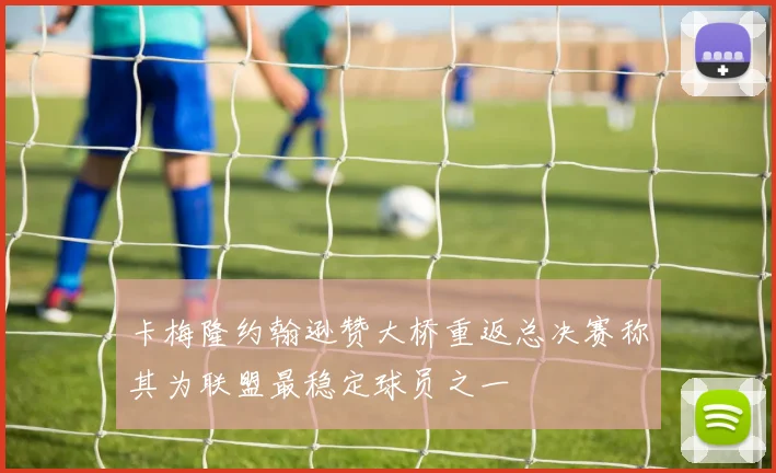 卡梅隆约翰逊赞大桥重返总决赛称其为联盟最稳定球员之一