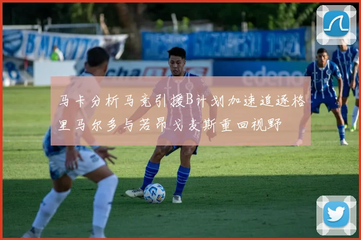 马卡分析马竞引援B计划加速追逐格里马尔多与若昂戈麦斯重回视野