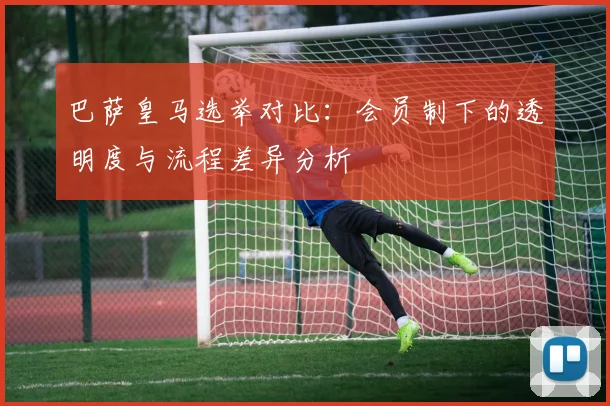 巴萨皇马选举对比：会员制下的透明度与流程差异分析