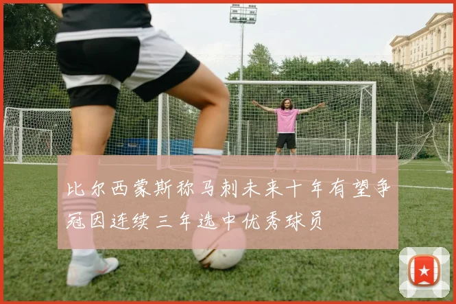 比尔西蒙斯称马刺未来十年有望争冠因连续三年选中优秀球员